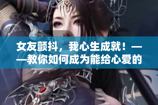 女友颤抖，我心生成就！——教你如何成为能给心爱的人带来安全感的男人