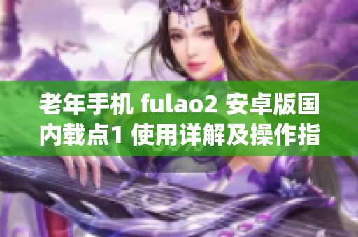 老年手机 fulao2 安卓版国内载点1 使用详解及操作指南(1) 老年手机 fulao2 安卓版国内载点1 使用详解及操作指南(1)