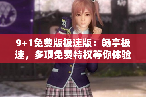 9+1免费版极速版：畅享极速，多项免费特权等你体验