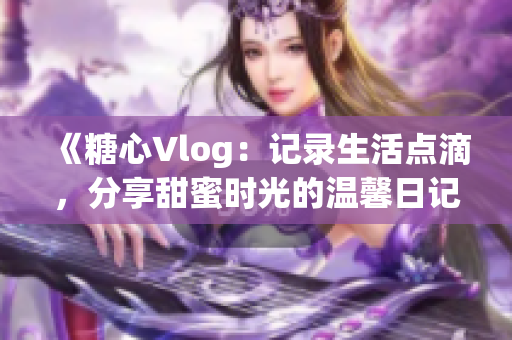 《糖心Vlog:记录生活点滴,分享甜蜜时光的温馨日记》 《糖心Vlog:记录生活点滴,分享甜蜜时光的温馨日记》