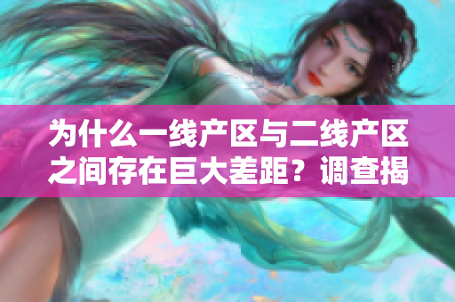 为什么一线产区与二线产区之间存在巨大差距？调查揭示差异的原因