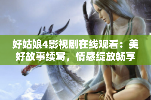 好姑娘4影视剧在线观看：美好故事续写，情感绽放畅享无阻