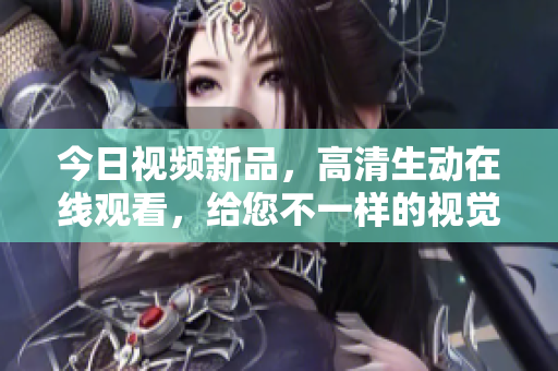 今日视频新品，高清生动在线观看，给您不一样的视觉享受