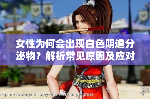 女性为何会出现白色阴道分泌物？解析常见原因及应对措施