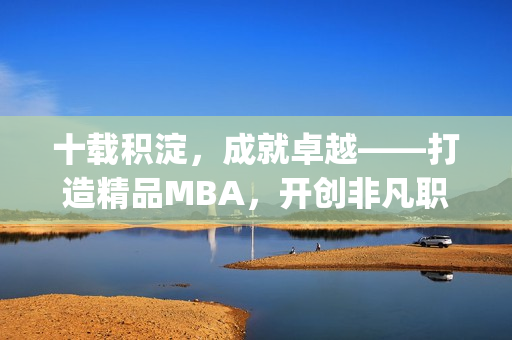 十载积淀，成就卓越——打造精品MBA，开创非凡职业生涯(1)