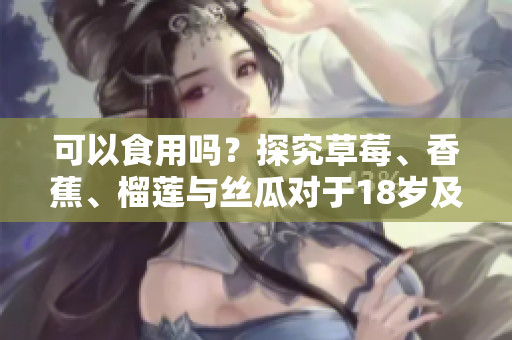 可以食用吗?探究草莓、香蕉、榴莲与丝瓜对于18岁及以上人群的营养价值 可以食用吗?探究草莓、香蕉、榴莲与丝瓜对于18岁及以上人群的营养价值