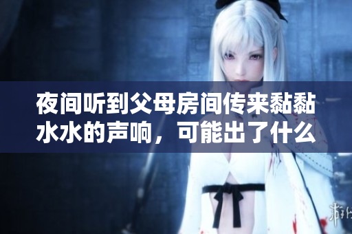 夜间听到父母房间传来黏黏水水的声响，可能出了什么问题？