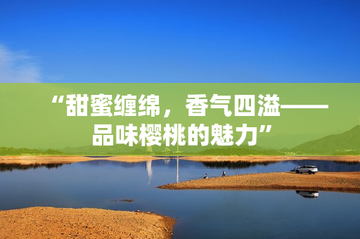 “甜蜜缠绵，香气四溢——品味樱桃的魅力”