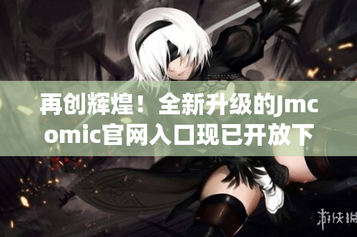 再创辉煌！全新升级的Jmcomic官网入口现已开放下载