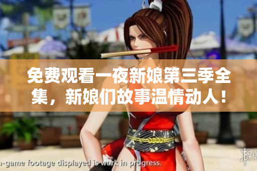 免费观看一夜新娘第三季全集，新娘们故事温情动人！