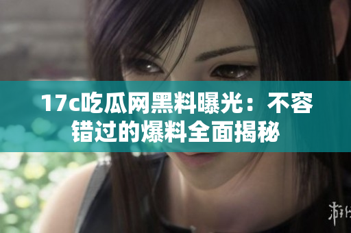 17c吃瓜网黑料曝光：不容错过的爆料全面揭秘