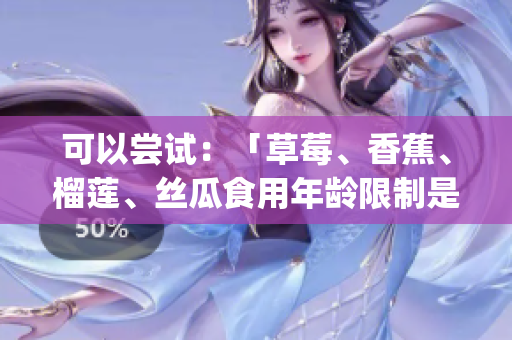 可以尝试：「草莓、香蕉、榴莲、丝瓜食用年龄限制是18岁吗？」(1)