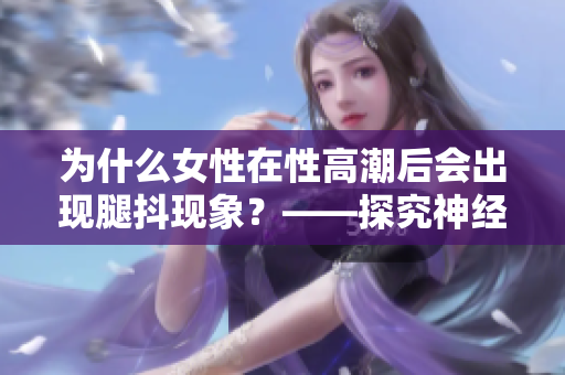 为什么女性在性高潮后会出现腿抖现象？——探究神经反应机制