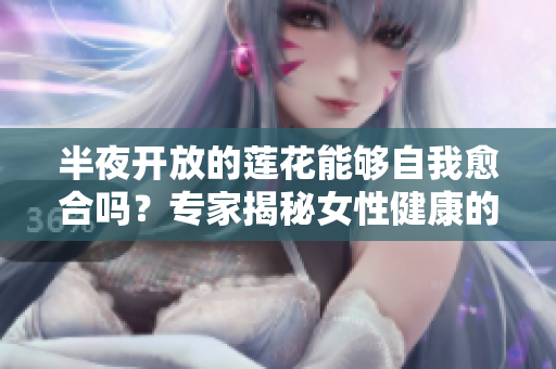 半夜开放的莲花能够自我愈合吗?专家揭秘女性健康的神奇秘密 半夜开放的莲花能够自我愈合吗?专家揭秘女性健康的神奇秘密