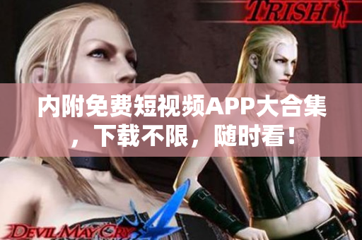 内附免费短视频APP大合集，下载不限，随时看！