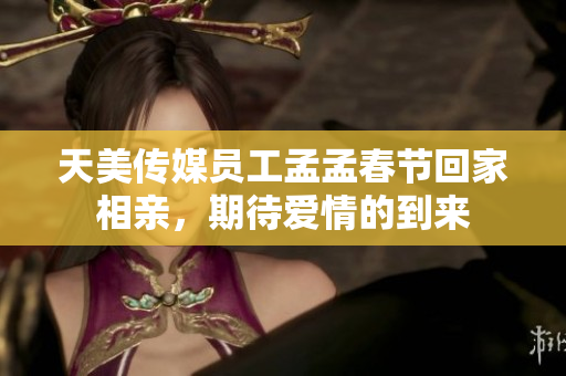 天美传媒员工孟孟春节回家相亲，期待爱情的到来