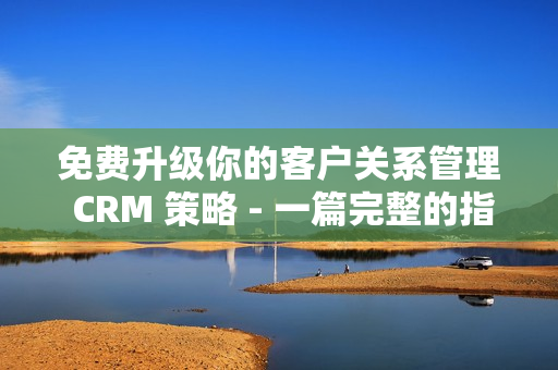 免费升级你的客户关系管理 CRM 策略 - 一篇完整的指南