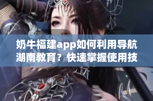 奶牛福建app如何利用导航湖南教育？快速掌握使用技巧