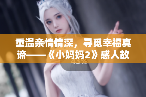 重温亲情情深，寻觅幸福真谛——《小妈妈2》感人故事回味无穷