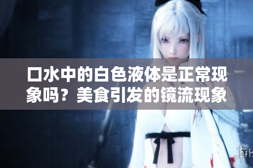 口水中的白色液体是正常现象吗？美食引发的镜流现象 解析