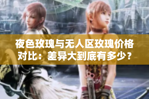 夜色玫瑰与无人区玫瑰价格对比：差异大到底有多少？