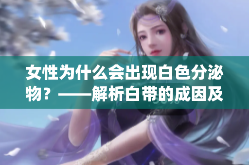 女性为什么会出现白色分泌物？——解析白带的成因及其相关问题(1)
