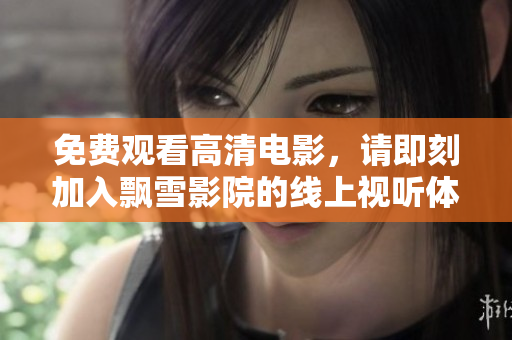 免费观看高清电影，请即刻加入飘雪影院的线上视听体验