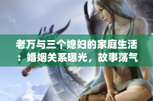 老万与三个媳妇的家庭生活：婚姻关系曝光，故事荡气回肠(1)