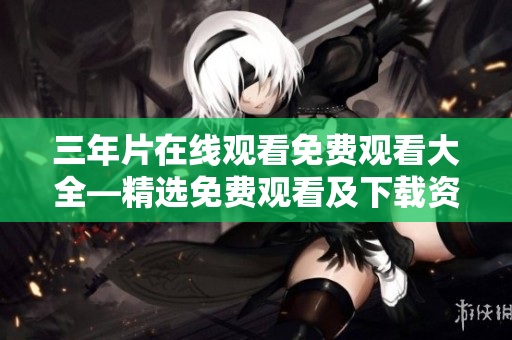 三年片在线观看免费观看大全—精选免费观看及下载资源汇总