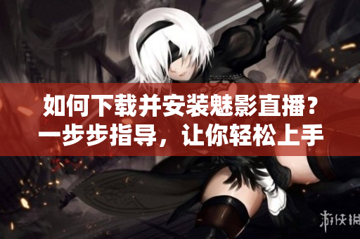 如何下载并安装魅影直播？一步步指导，让你轻松上手！