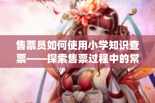 售票员如何使用小学知识查票——探索售票过程中的常见问题(1)