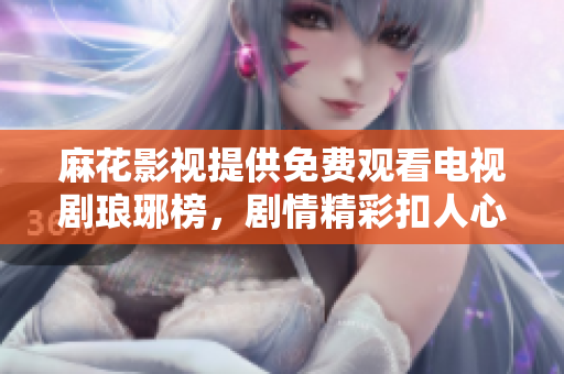 麻花影视提供免费观看电视剧琅琊榜，剧情精彩扣人心弦