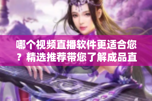 哪个视频直播软件更适合您？精选推荐带您了解成品直播软件