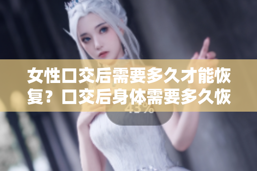 女性口交后需要多久才能恢复？口交后身体需要多久恢复？