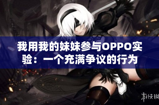 我用我的妹妹参与OPPO实验：一个充满争议的行为