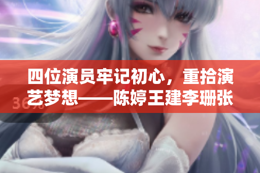 四位演员牢记初心，重拾演艺梦想——陈婷王建李珊张超交流心得