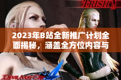2023年B站全新推广计划全面揭秘，涵盖全方位内容与精彩亮点
