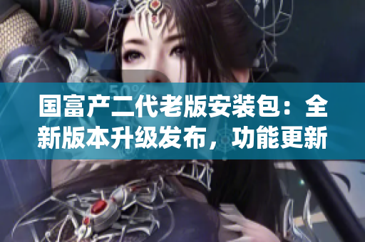 国富产二代老版安装包：全新版本升级发布，功能更新全面优化(1)