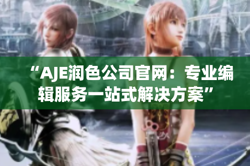 “AJE润色公司官网：专业编辑服务一站式解决方案”