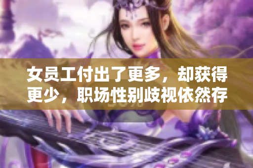 女员工付出了更多,却获得更少,职场性别歧视依然存在 女员工付出了更多,却获得更少,职场性别歧视依然存在