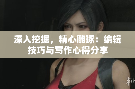深入挖掘，精心雕琢：编辑技巧与写作心得分享