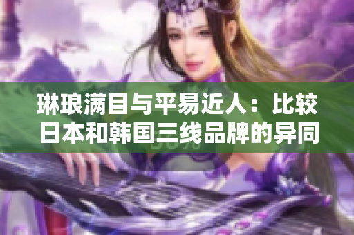 琳琅满目与平易近人：比较日本和韩国三线品牌的异同
