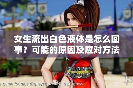 女生流出白色液体是怎么回事？可能的原因及应对方法
