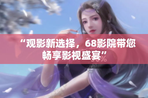 “观影新选择，68影院带您畅享影视盛宴”