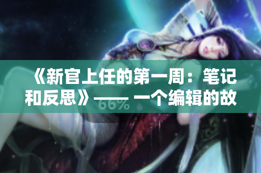 《新官上任的第一周：笔记和反思》—— 一个编辑的故事