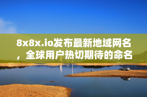 8x8x.io发布最新地域网名，全球用户热切期待的命名揭晓