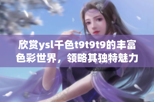 欣赏ysl千色t9t9t9的丰富色彩世界，领略其独特魅力