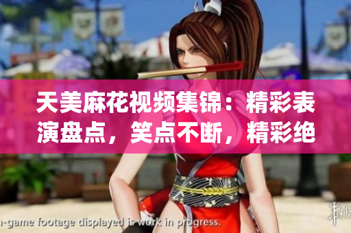 天美麻花视频集锦：精彩表演盘点，笑点不断，精彩绝伦!(1)