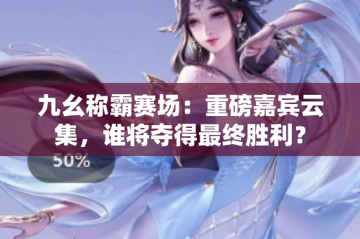 九幺称霸赛场：重磅嘉宾云集，谁将夺得最终胜利？