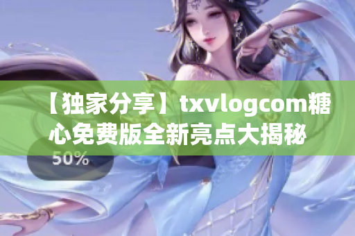 【独家分享】txvlogcom糖心免费版全新亮点大揭秘